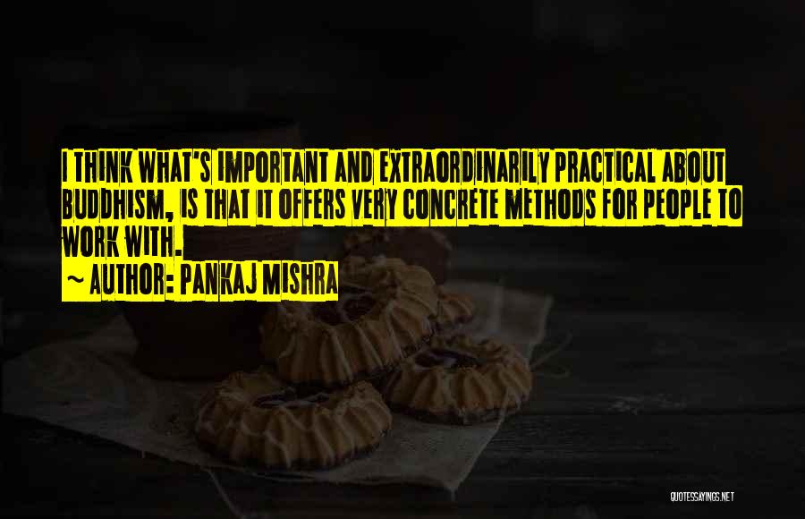 Pankaj Mishra Quotes: I Think What's Important And Extraordinarily Practical About Buddhism, Is That It Offers Very Concrete Methods For People To Work