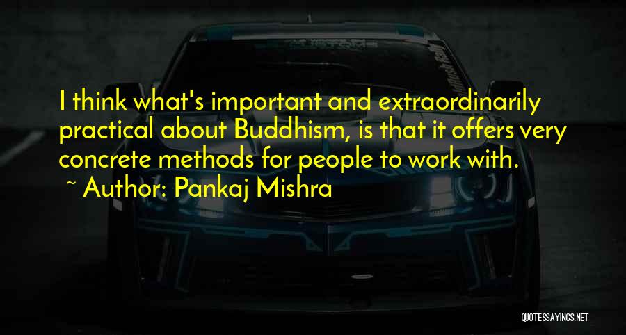 Pankaj Mishra Quotes: I Think What's Important And Extraordinarily Practical About Buddhism, Is That It Offers Very Concrete Methods For People To Work