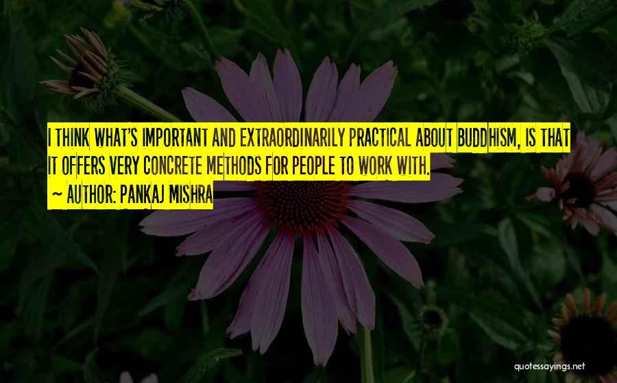 Pankaj Mishra Quotes: I Think What's Important And Extraordinarily Practical About Buddhism, Is That It Offers Very Concrete Methods For People To Work