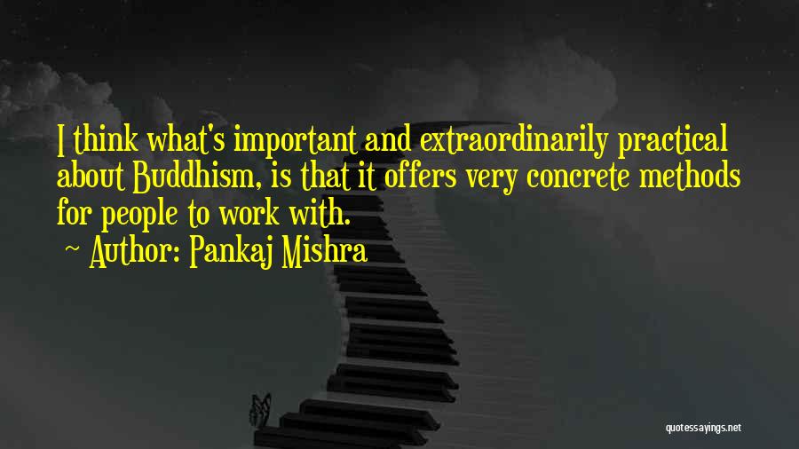 Pankaj Mishra Quotes: I Think What's Important And Extraordinarily Practical About Buddhism, Is That It Offers Very Concrete Methods For People To Work