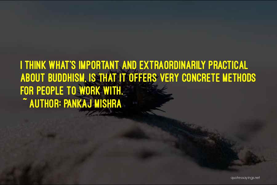 Pankaj Mishra Quotes: I Think What's Important And Extraordinarily Practical About Buddhism, Is That It Offers Very Concrete Methods For People To Work