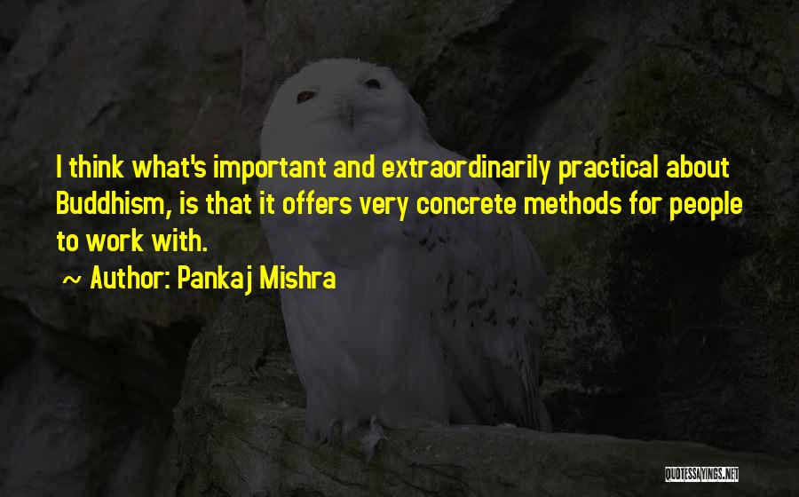 Pankaj Mishra Quotes: I Think What's Important And Extraordinarily Practical About Buddhism, Is That It Offers Very Concrete Methods For People To Work