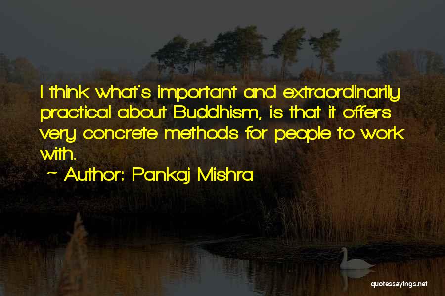 Pankaj Mishra Quotes: I Think What's Important And Extraordinarily Practical About Buddhism, Is That It Offers Very Concrete Methods For People To Work