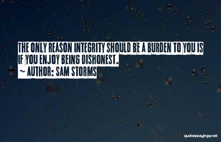 Sam Storms Quotes: The Only Reason Integrity Should Be A Burden To You Is If You Enjoy Being Dishonest.