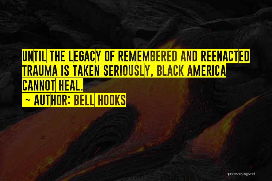 Bell Hooks Quotes: Until The Legacy Of Remembered And Reenacted Trauma Is Taken Seriously, Black America Cannot Heal.