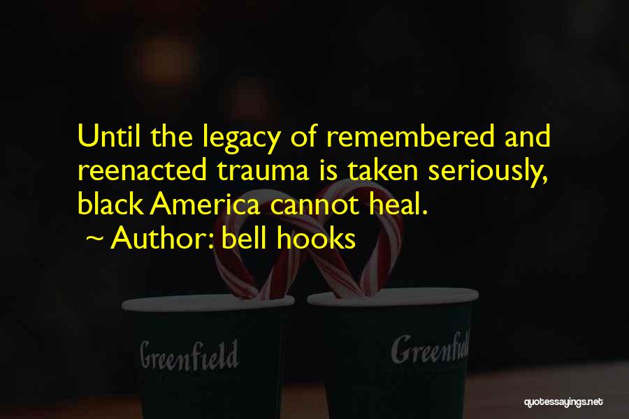 Bell Hooks Quotes: Until The Legacy Of Remembered And Reenacted Trauma Is Taken Seriously, Black America Cannot Heal.