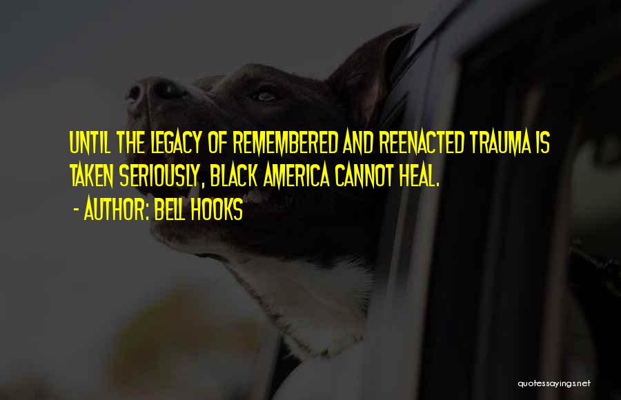 Bell Hooks Quotes: Until The Legacy Of Remembered And Reenacted Trauma Is Taken Seriously, Black America Cannot Heal.