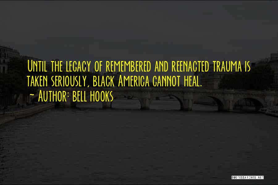 Bell Hooks Quotes: Until The Legacy Of Remembered And Reenacted Trauma Is Taken Seriously, Black America Cannot Heal.