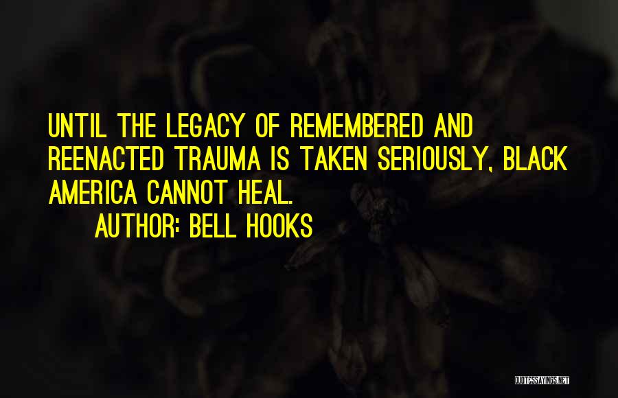 Bell Hooks Quotes: Until The Legacy Of Remembered And Reenacted Trauma Is Taken Seriously, Black America Cannot Heal.