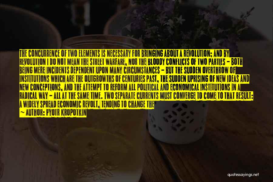 Pyotr Kropotkin Quotes: The Concurrence Of Two Elements Is Necessary For Bringing About A Revolution; And By Revolution I Do Not Mean The