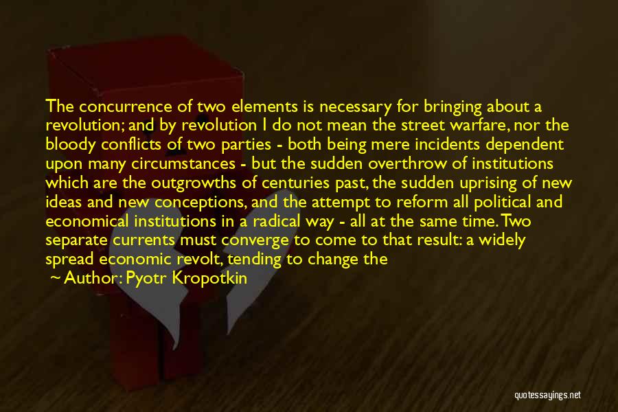 Pyotr Kropotkin Quotes: The Concurrence Of Two Elements Is Necessary For Bringing About A Revolution; And By Revolution I Do Not Mean The