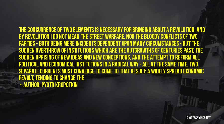 Pyotr Kropotkin Quotes: The Concurrence Of Two Elements Is Necessary For Bringing About A Revolution; And By Revolution I Do Not Mean The