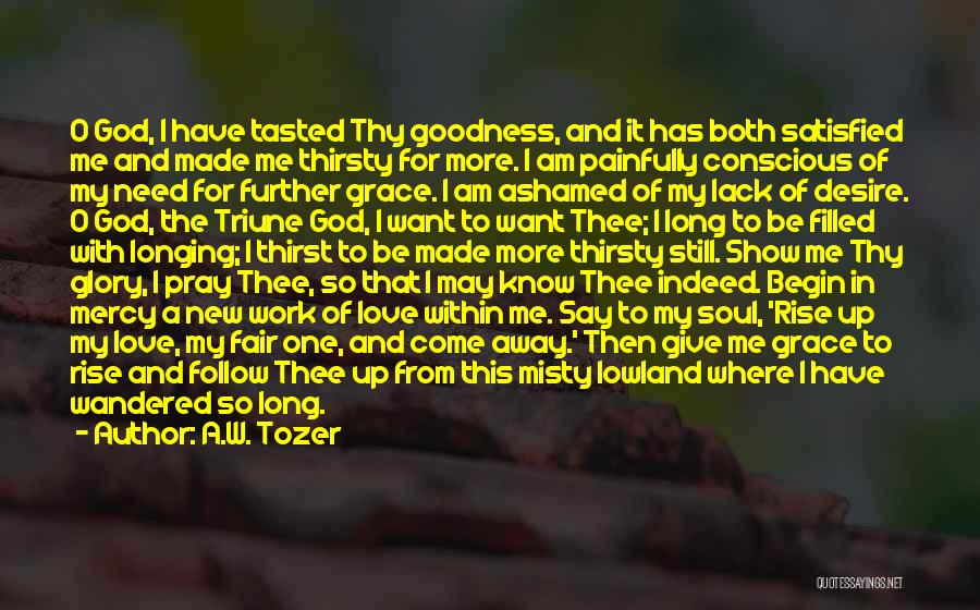 A.W. Tozer Quotes: O God, I Have Tasted Thy Goodness, And It Has Both Satisfied Me And Made Me Thirsty For More. I