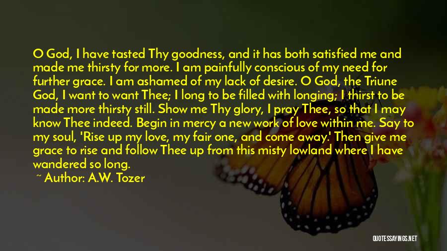 A.W. Tozer Quotes: O God, I Have Tasted Thy Goodness, And It Has Both Satisfied Me And Made Me Thirsty For More. I