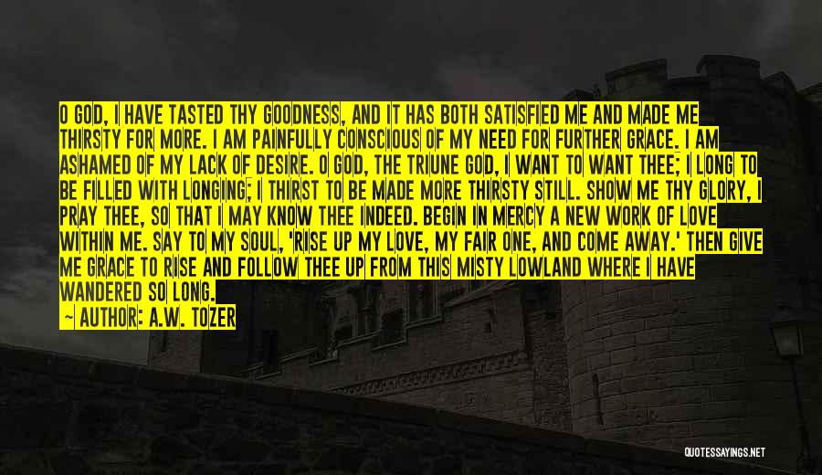 A.W. Tozer Quotes: O God, I Have Tasted Thy Goodness, And It Has Both Satisfied Me And Made Me Thirsty For More. I