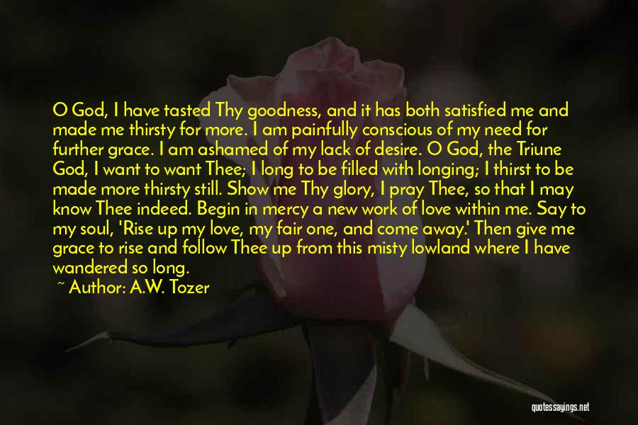 A.W. Tozer Quotes: O God, I Have Tasted Thy Goodness, And It Has Both Satisfied Me And Made Me Thirsty For More. I