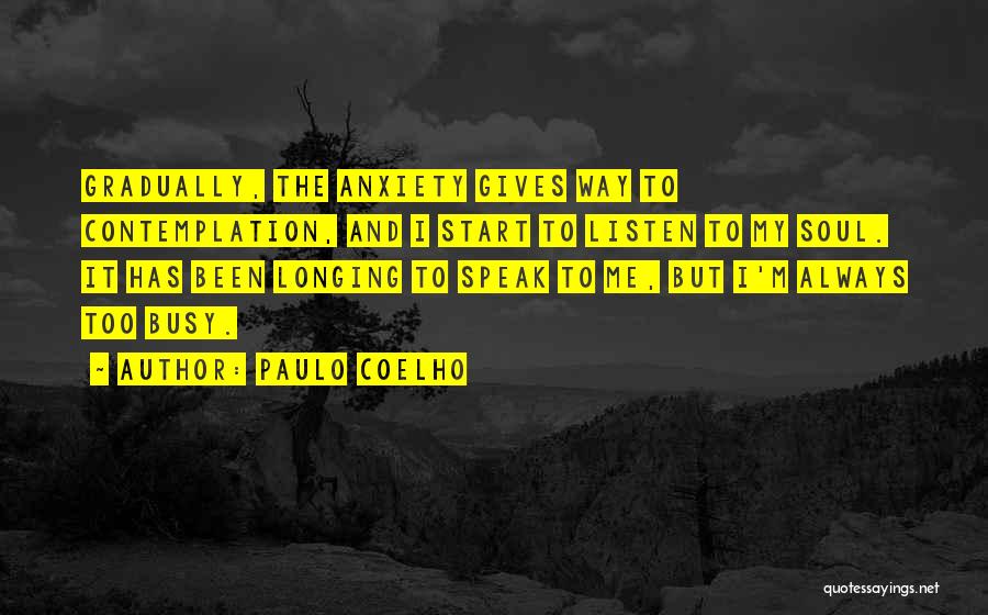 Paulo Coelho Quotes: Gradually, The Anxiety Gives Way To Contemplation, And I Start To Listen To My Soul. It Has Been Longing To