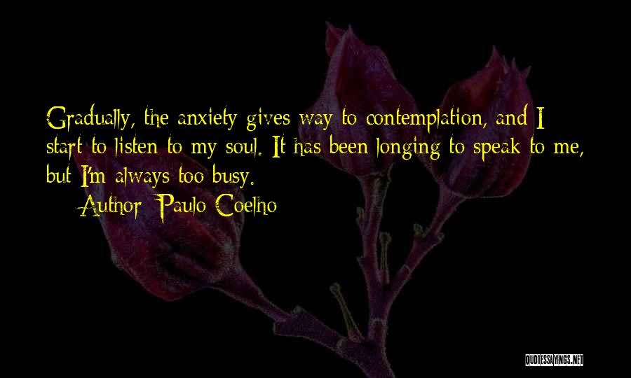 Paulo Coelho Quotes: Gradually, The Anxiety Gives Way To Contemplation, And I Start To Listen To My Soul. It Has Been Longing To