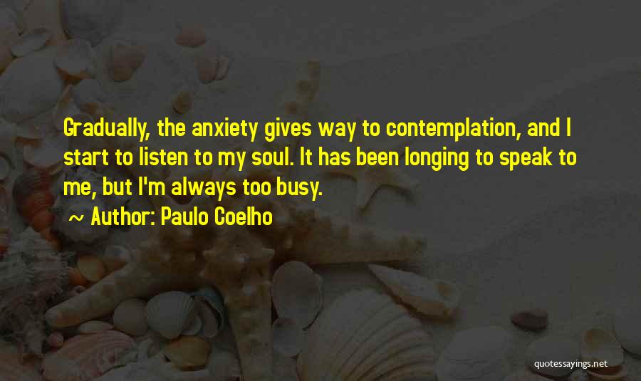 Paulo Coelho Quotes: Gradually, The Anxiety Gives Way To Contemplation, And I Start To Listen To My Soul. It Has Been Longing To