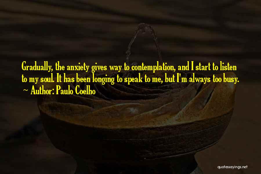Paulo Coelho Quotes: Gradually, The Anxiety Gives Way To Contemplation, And I Start To Listen To My Soul. It Has Been Longing To