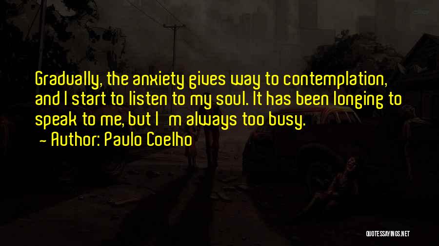 Paulo Coelho Quotes: Gradually, The Anxiety Gives Way To Contemplation, And I Start To Listen To My Soul. It Has Been Longing To