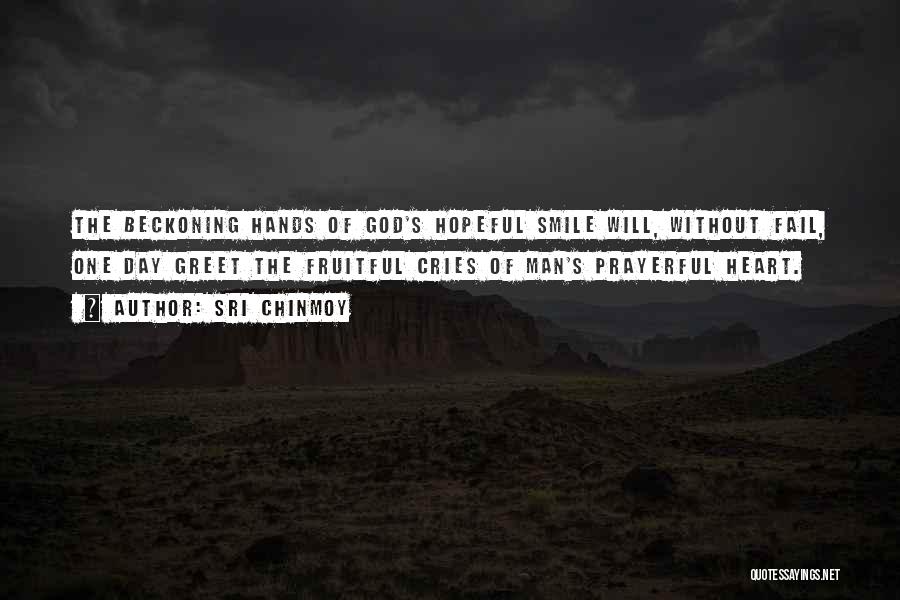 Sri Chinmoy Quotes: The Beckoning Hands Of God's Hopeful Smile Will, Without Fail, One Day Greet The Fruitful Cries Of Man's Prayerful Heart.