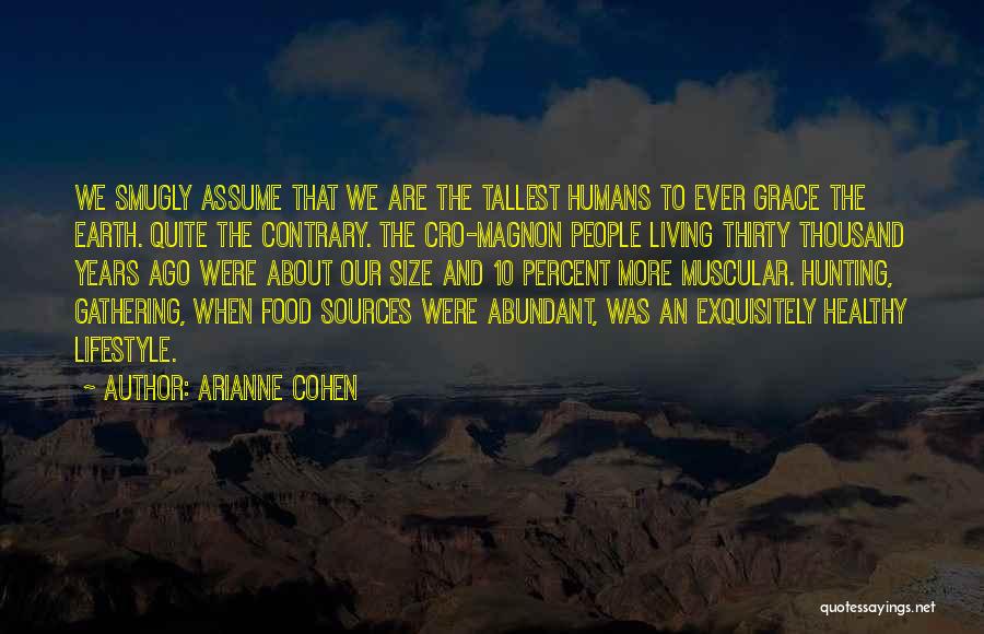 Arianne Cohen Quotes: We Smugly Assume That We Are The Tallest Humans To Ever Grace The Earth. Quite The Contrary. The Cro-magnon People