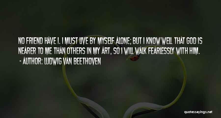 Ludwig Van Beethoven Quotes: No Friend Have I. I Must Live By Myself Alone; But I Know Well That God Is Nearer To Me