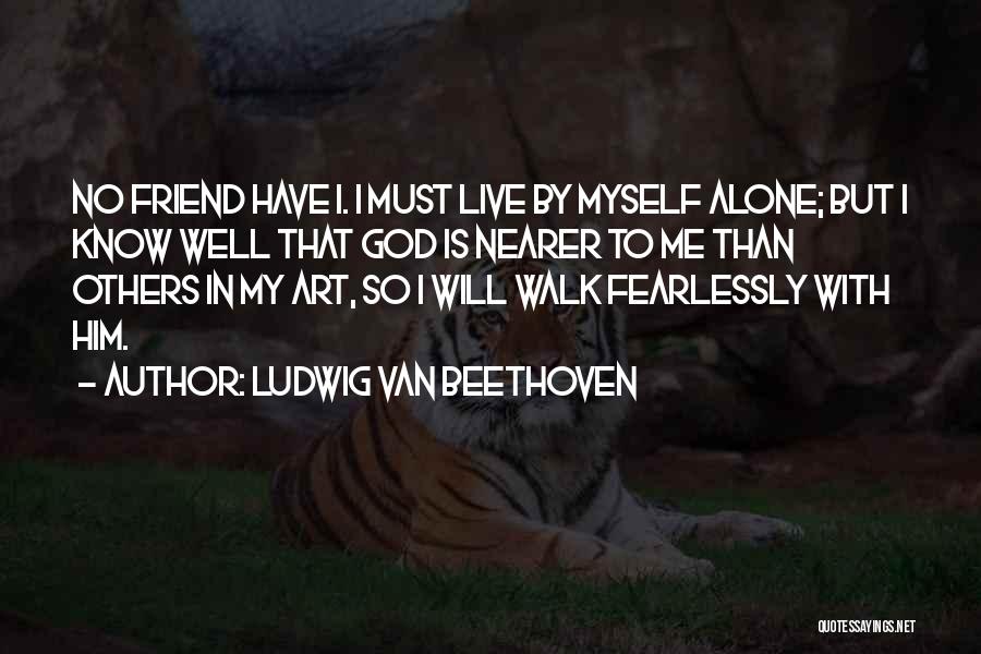 Ludwig Van Beethoven Quotes: No Friend Have I. I Must Live By Myself Alone; But I Know Well That God Is Nearer To Me