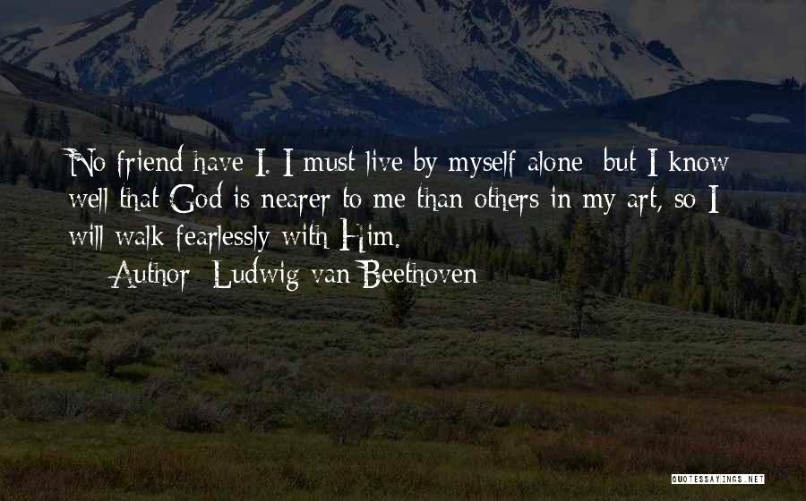 Ludwig Van Beethoven Quotes: No Friend Have I. I Must Live By Myself Alone; But I Know Well That God Is Nearer To Me