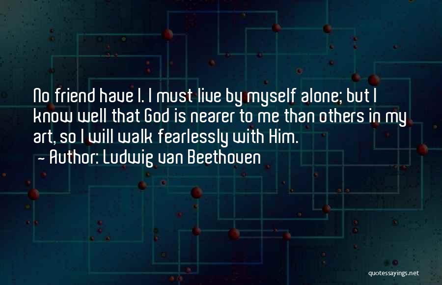 Ludwig Van Beethoven Quotes: No Friend Have I. I Must Live By Myself Alone; But I Know Well That God Is Nearer To Me