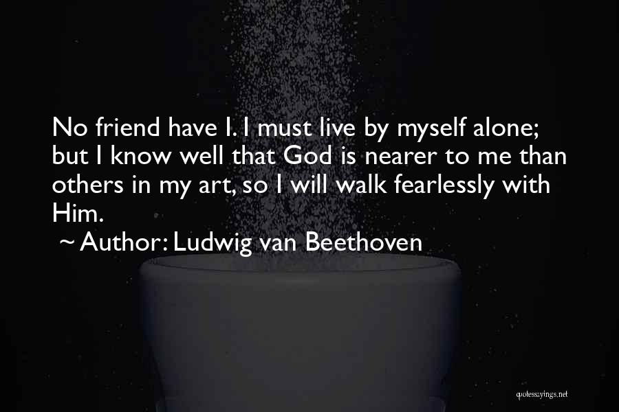 Ludwig Van Beethoven Quotes: No Friend Have I. I Must Live By Myself Alone; But I Know Well That God Is Nearer To Me