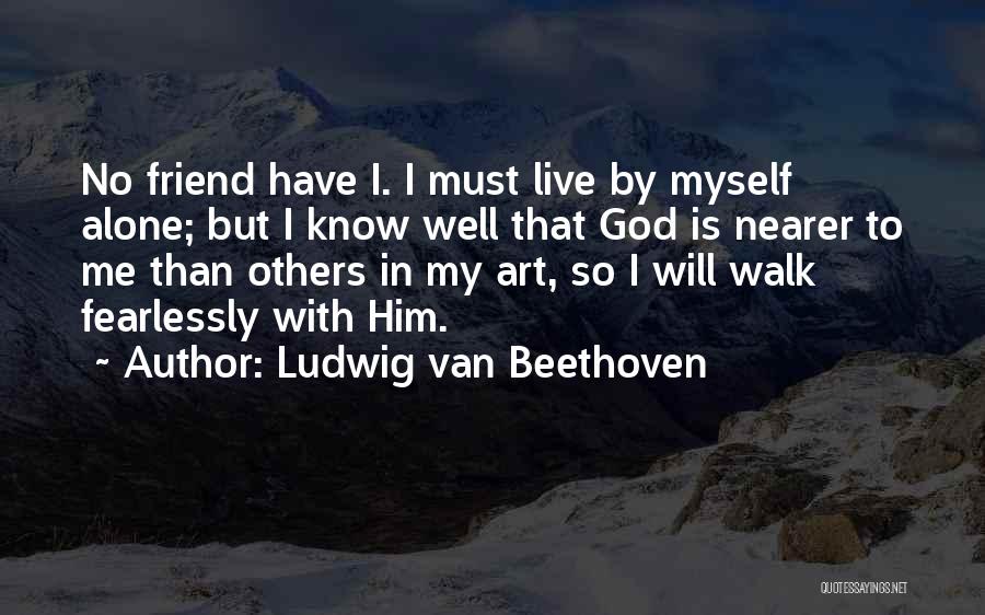 Ludwig Van Beethoven Quotes: No Friend Have I. I Must Live By Myself Alone; But I Know Well That God Is Nearer To Me