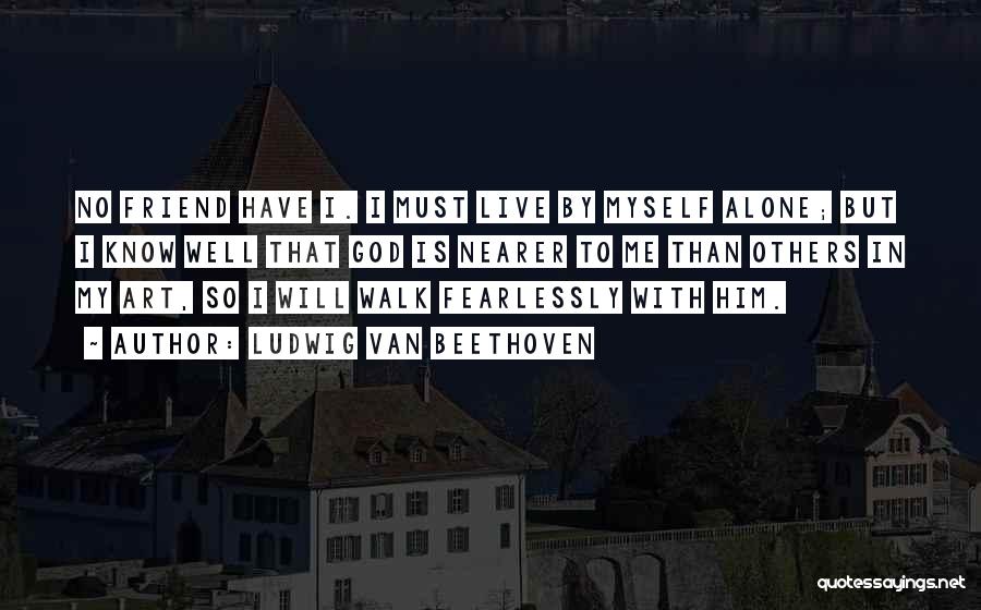 Ludwig Van Beethoven Quotes: No Friend Have I. I Must Live By Myself Alone; But I Know Well That God Is Nearer To Me