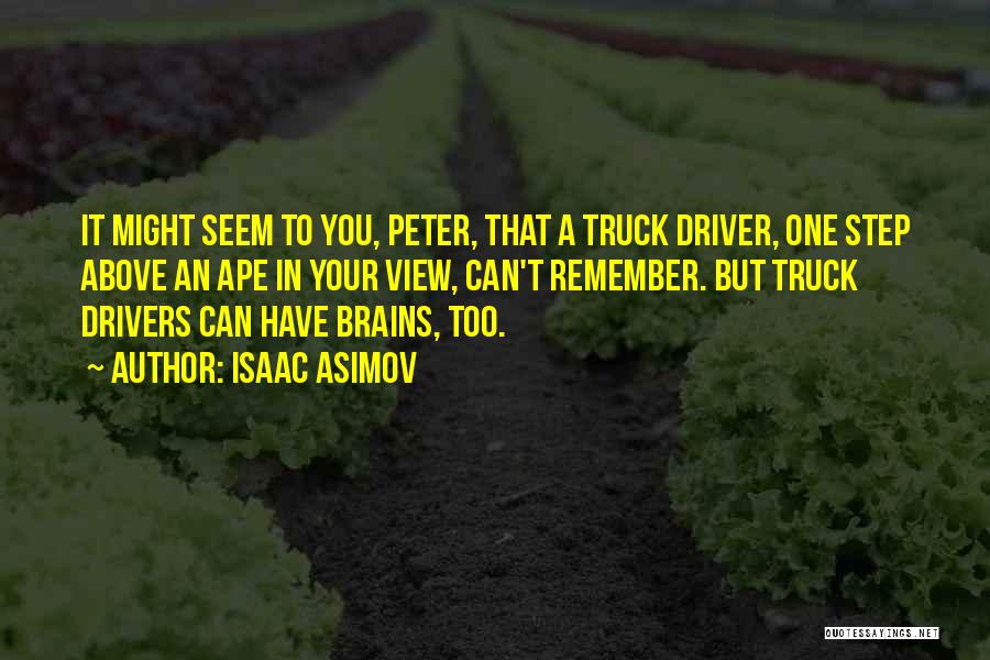 Isaac Asimov Quotes: It Might Seem To You, Peter, That A Truck Driver, One Step Above An Ape In Your View, Can't Remember.