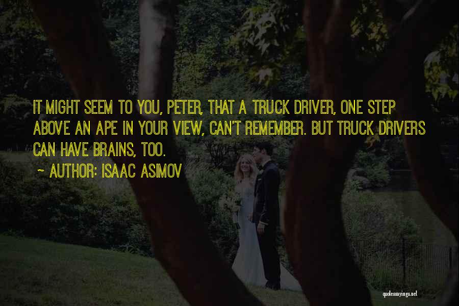 Isaac Asimov Quotes: It Might Seem To You, Peter, That A Truck Driver, One Step Above An Ape In Your View, Can't Remember.