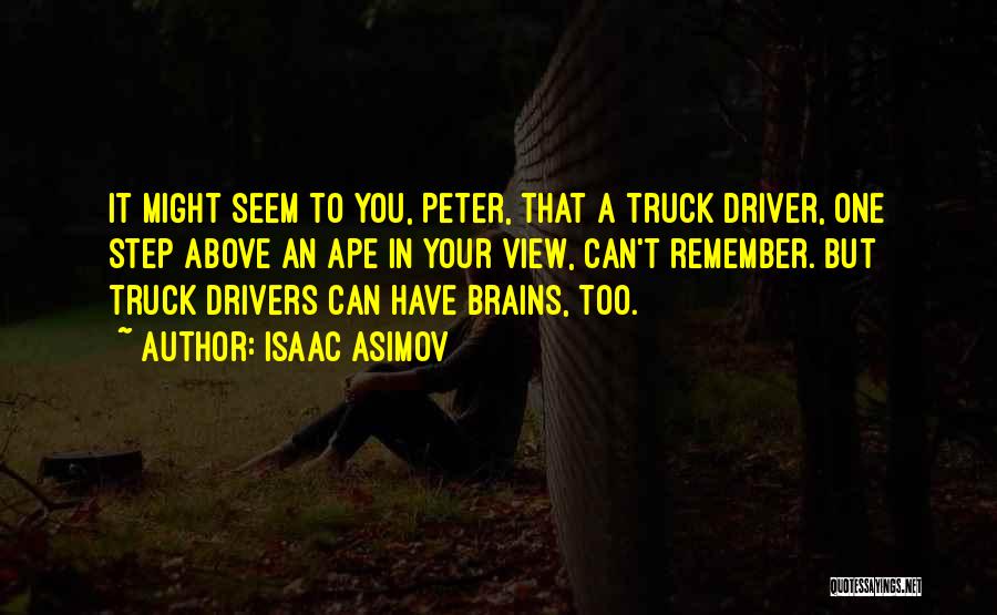 Isaac Asimov Quotes: It Might Seem To You, Peter, That A Truck Driver, One Step Above An Ape In Your View, Can't Remember.