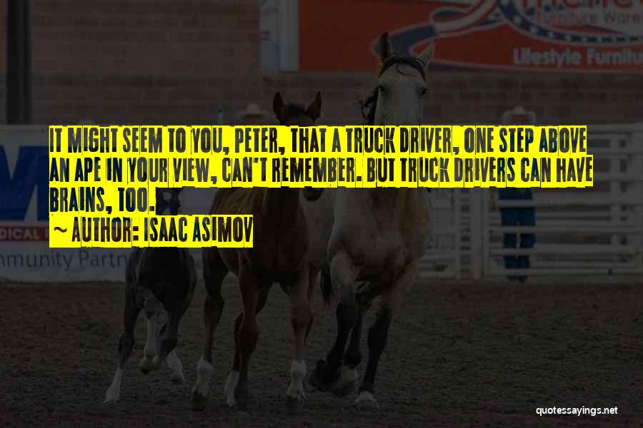 Isaac Asimov Quotes: It Might Seem To You, Peter, That A Truck Driver, One Step Above An Ape In Your View, Can't Remember.