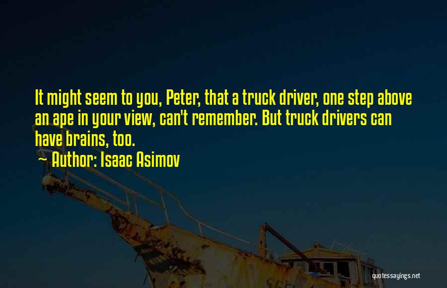 Isaac Asimov Quotes: It Might Seem To You, Peter, That A Truck Driver, One Step Above An Ape In Your View, Can't Remember.