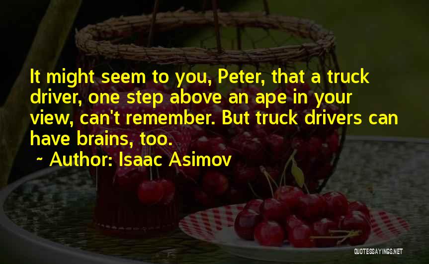 Isaac Asimov Quotes: It Might Seem To You, Peter, That A Truck Driver, One Step Above An Ape In Your View, Can't Remember.