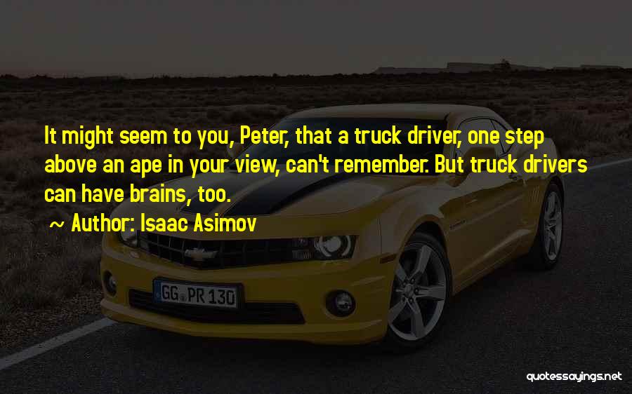 Isaac Asimov Quotes: It Might Seem To You, Peter, That A Truck Driver, One Step Above An Ape In Your View, Can't Remember.