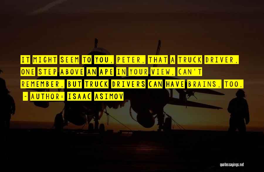 Isaac Asimov Quotes: It Might Seem To You, Peter, That A Truck Driver, One Step Above An Ape In Your View, Can't Remember.