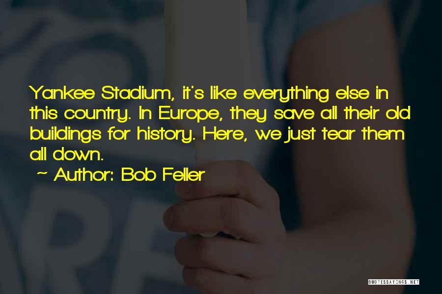 Bob Feller Quotes: Yankee Stadium, It's Like Everything Else In This Country. In Europe, They Save All Their Old Buildings For History. Here,