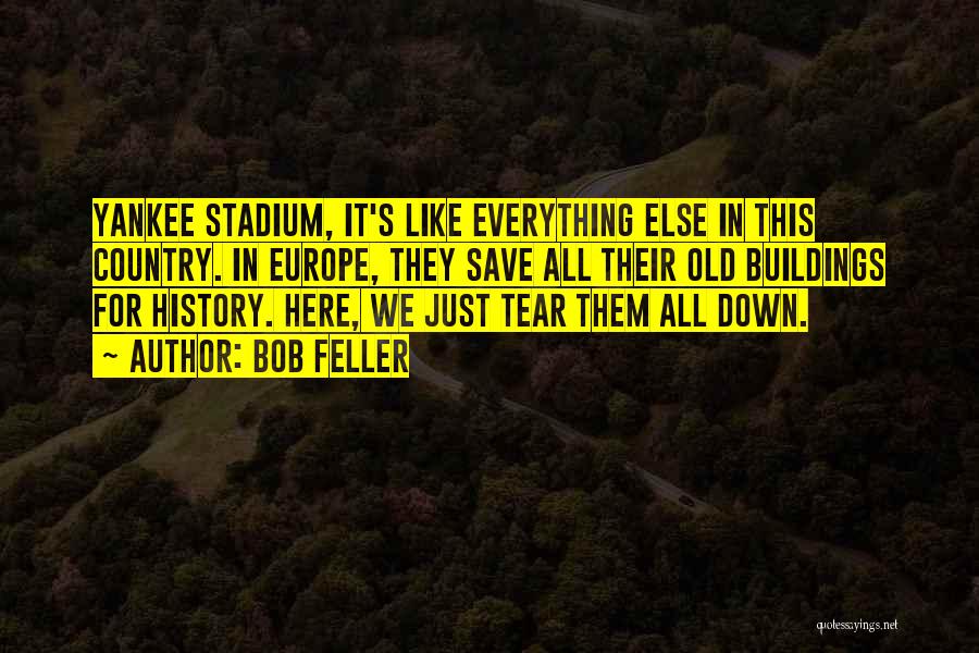 Bob Feller Quotes: Yankee Stadium, It's Like Everything Else In This Country. In Europe, They Save All Their Old Buildings For History. Here,