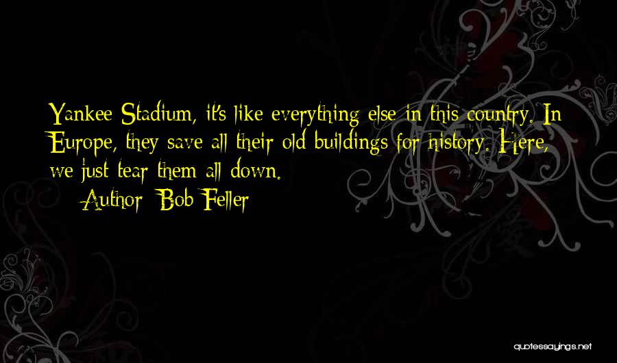 Bob Feller Quotes: Yankee Stadium, It's Like Everything Else In This Country. In Europe, They Save All Their Old Buildings For History. Here,