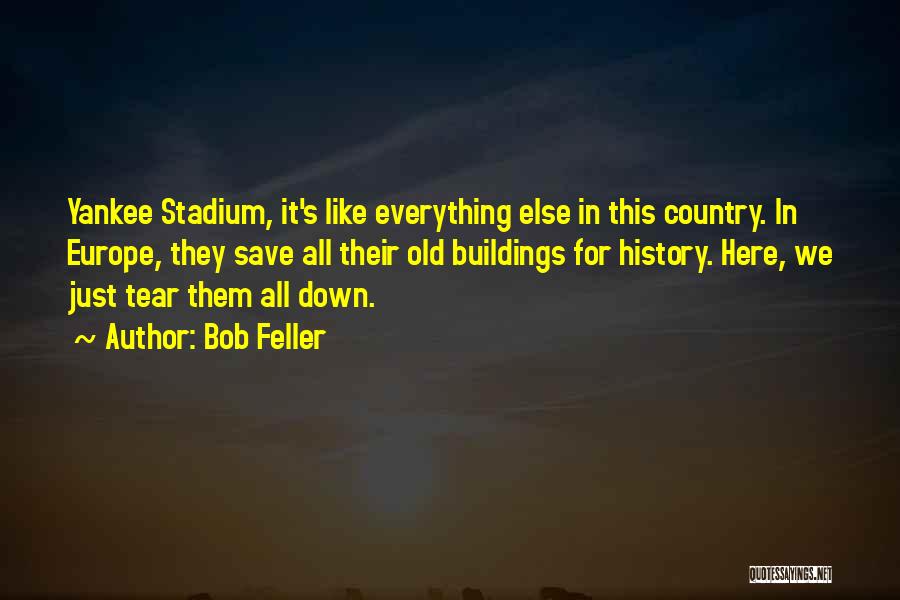 Bob Feller Quotes: Yankee Stadium, It's Like Everything Else In This Country. In Europe, They Save All Their Old Buildings For History. Here,