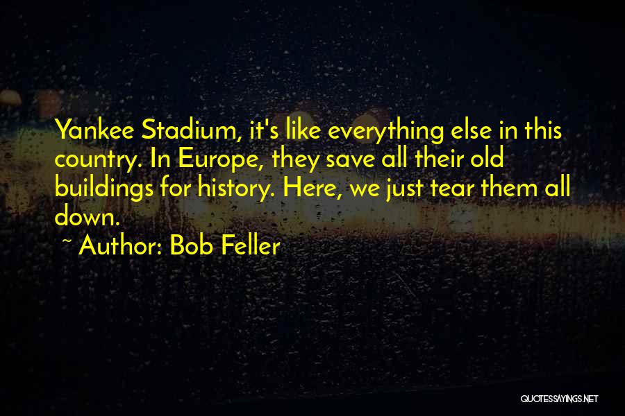 Bob Feller Quotes: Yankee Stadium, It's Like Everything Else In This Country. In Europe, They Save All Their Old Buildings For History. Here,