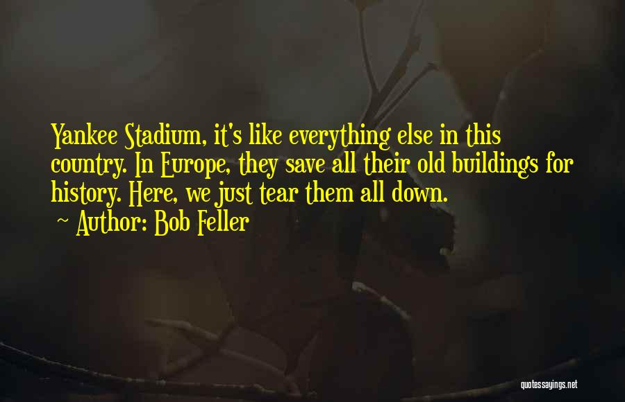 Bob Feller Quotes: Yankee Stadium, It's Like Everything Else In This Country. In Europe, They Save All Their Old Buildings For History. Here,