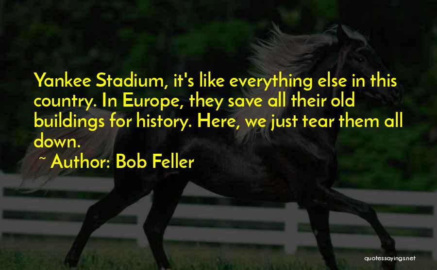 Bob Feller Quotes: Yankee Stadium, It's Like Everything Else In This Country. In Europe, They Save All Their Old Buildings For History. Here,