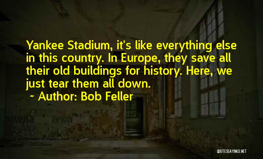 Bob Feller Quotes: Yankee Stadium, It's Like Everything Else In This Country. In Europe, They Save All Their Old Buildings For History. Here,